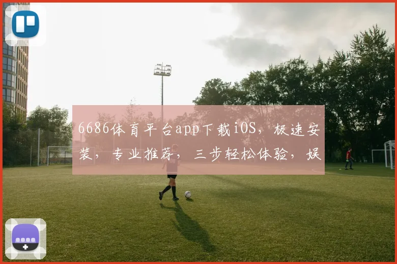 6686体育平台app下载iOS，极速安装，专业推荐，三步轻松体验，娱乐首选，不容错过