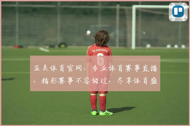 亚美体育官网，专业体育赛事直播，精彩赛事不容错过，尽享体育盛宴，畅快体验