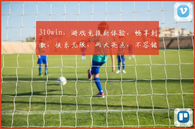 310win，游戏竞技新体验，畅享刺激，快乐无限，两大亮点，不容错过