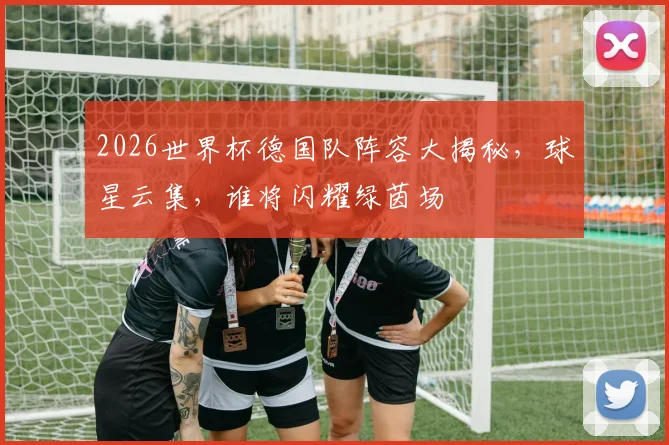 2026世界杯德国队阵容大揭秘，球星云集，谁将闪耀绿茵场