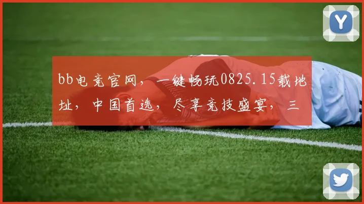 bb电竞官网，一键畅玩0825.15载地址，中国首选，尽享竞技盛宴，三重惊喜等你来