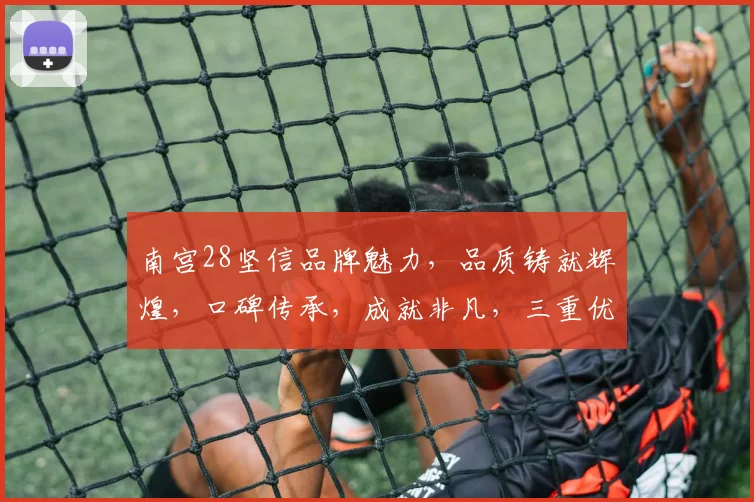 南宫28坚信品牌魅力，品质铸就辉煌，口碑传承，成就非凡，三重优势，引领潮流。