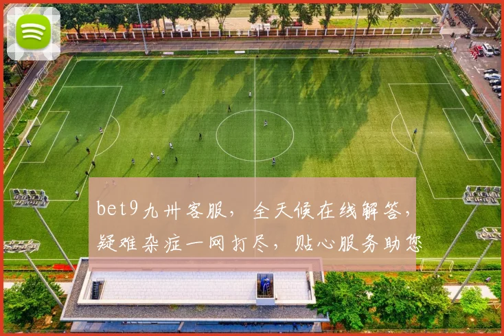 bet9九卅客服，全天候在线解答，疑难杂症一网打尽，贴心服务助您无忧畅游