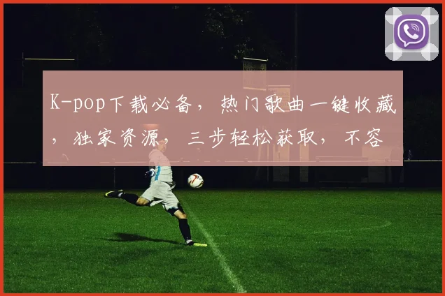 K-pop下载必备，热门歌曲一键收藏，独家资源，三步轻松获取，不容错过