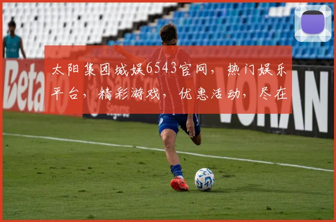 太阳集团城娱6543官网，热门娱乐平台，精彩游戏，优惠活动，尽在6543官网，不容错过