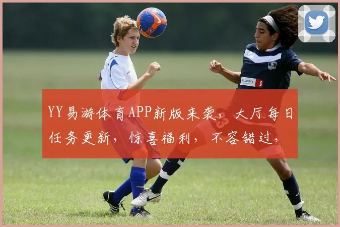 YY易游体育APP新版来袭，大厅每日任务更新，惊喜福利，不容错过，敬请期待...