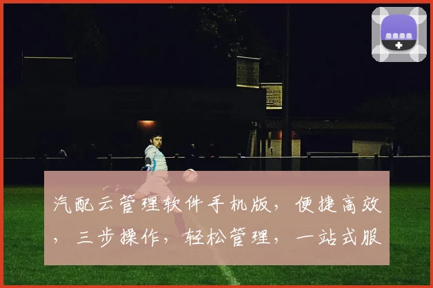 汽配云管理软件手机版，便捷高效，三步操作，轻松管理，一站式服务，企业必备，助力汽配行业腾飞。