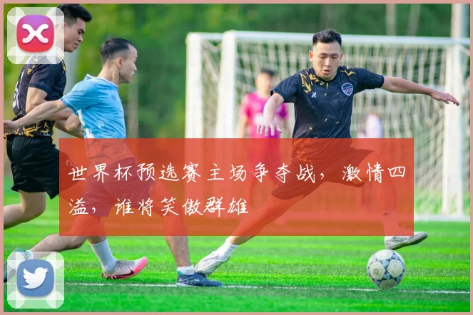 世界杯预选赛主场争夺战，激情四溢，谁将笑傲群雄