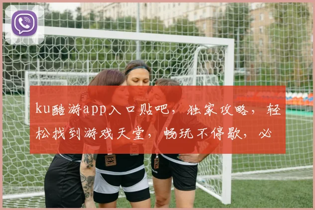 ku酷游app入口贴吧，独家攻略，轻松找到游戏天堂，畅玩不停歇，必看攻略