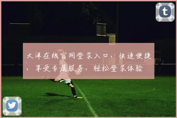 大洋在线官网登录入口，快速便捷，享受专属服务，轻松登录体验