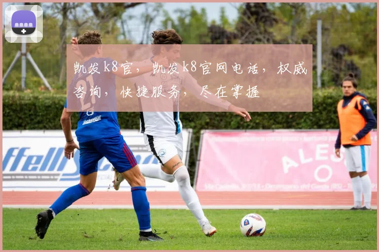 凯发k8官，凯发k8官网电话，权威咨询，快捷服务，尽在掌握