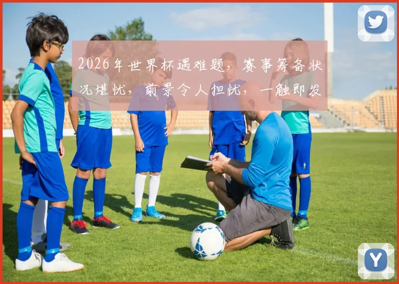 2026年世界杯遇难题，赛事筹备状况堪忧，前景令人担忧，一触即发